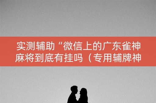 实测辅助“微信上的广东雀神麻将到底有挂吗（专用辅牌神器免安装）
