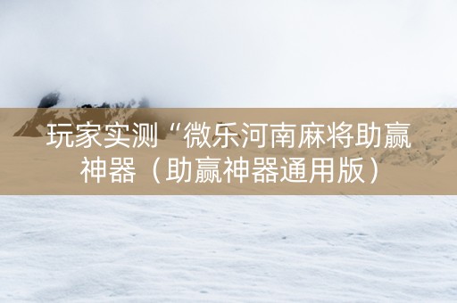 玩家实测“微乐河南麻将助赢神器（助赢神器通用版）