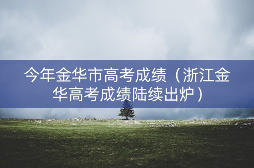 今年金华市高考成绩（浙江金华高考成绩陆续出炉）