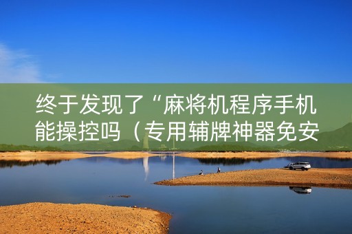 终于发现了“麻将机程序手机能操控吗（专用辅牌神器免安装）