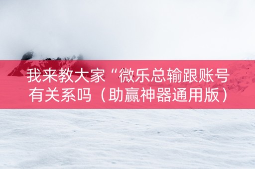我来教大家“微乐总输跟账号有关系吗（助赢神器通用版）