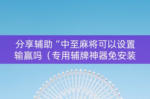 分享辅助“中至麻将可以设置输赢吗（专用辅牌神器免安装）
