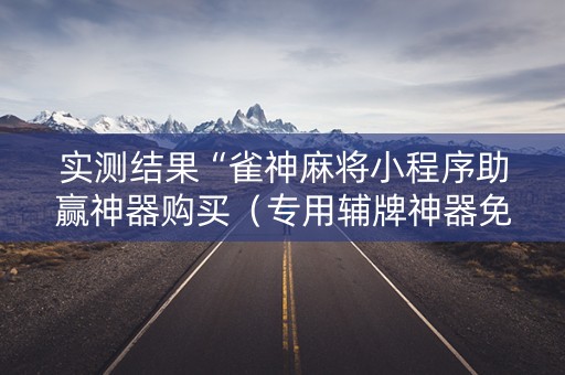 实测结果“雀神麻将小程序助赢神器购买（专用辅牌神器免安装）