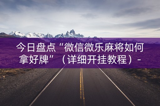 今日盘点“微信微乐麻将如何拿好牌”（详细开挂教程）-哔哩哔哩