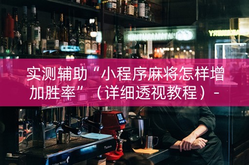 实测辅助“小程序麻将怎样增加胜率”（详细透视教程）-哔哩哔哩