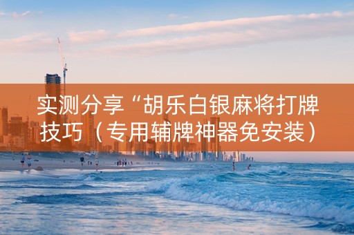 实测分享“胡乐白银麻将打牌技巧（专用辅牌神器免安装）
