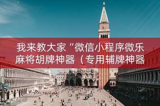 我来教大家“微信小程序微乐麻将胡牌神器（专用辅牌神器免安装）