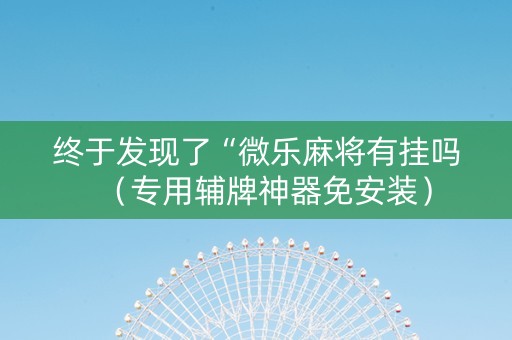 终于发现了“微乐麻将有挂吗（专用辅牌神器免安装）