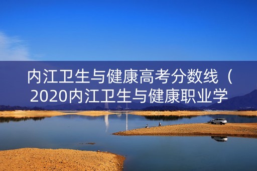 内江卫生与健康高考分数线（2020内江卫生与健康职业学校录取查询）