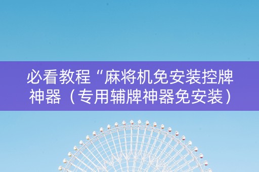 必看教程“麻将机免安装控牌神器（专用辅牌神器免安装）