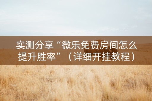 实测分享“微乐免费房间怎么提升胜率”（详细开挂教程）-哔哩哔哩