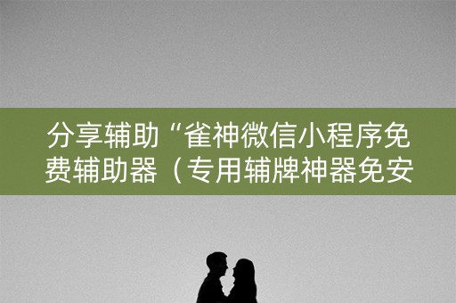 分享辅助“雀神微信小程序免费辅助器（专用辅牌神器免安装）