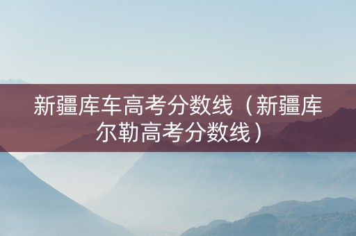 新疆库车高考分数线（新疆库尔勒高考分数线）