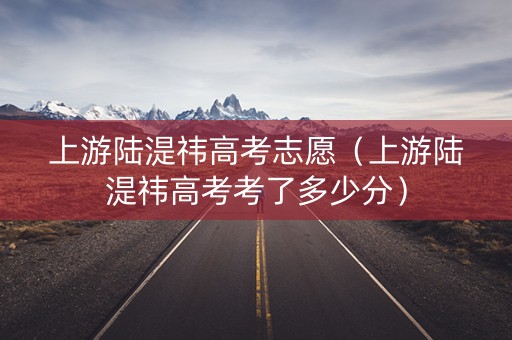 上游陆湜祎高考志愿（上游陆湜祎高考考了多少分）