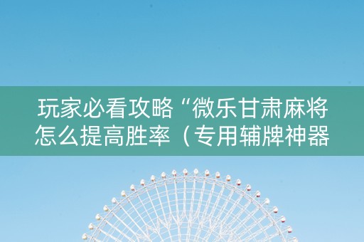 玩家必看攻略“微乐甘肃麻将怎么提高胜率（专用辅牌神器免安装）
