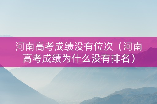 河南高考成绩没有位次（河南高考成绩为什么没有排名）