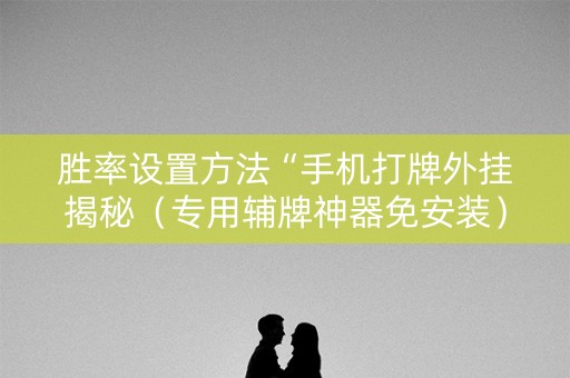 胜率设置方法“手机打牌外挂揭秘（专用辅牌神器免安装）