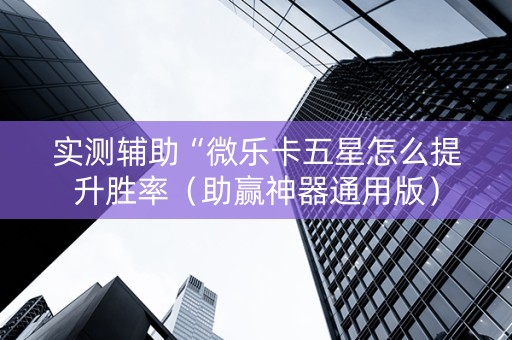实测辅助“微乐卡五星怎么提升胜率（助赢神器通用版）