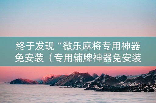 终于发现“微乐麻将专用神器免安装（专用辅牌神器免安装）