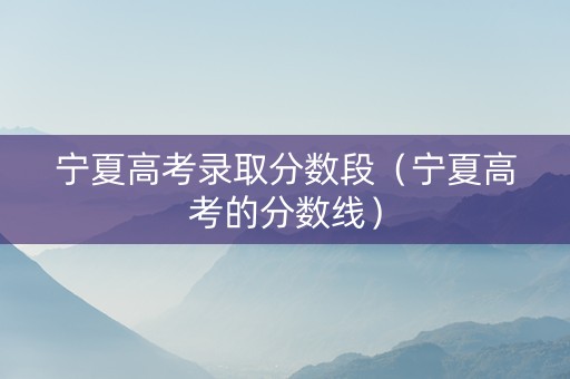 宁夏高考录取分数段（宁夏高考的分数线）