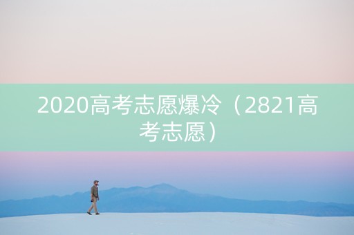 2020高考志愿爆冷（2821高考志愿）