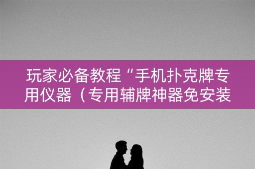 玩家必备教程“手机扑克牌专用仪器（专用辅牌神器免安装）