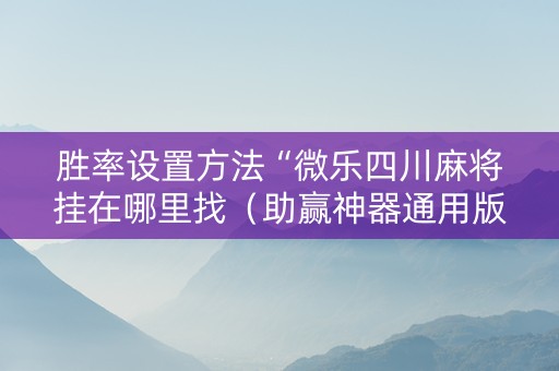胜率设置方法“微乐四川麻将挂在哪里找（助赢神器通用版）