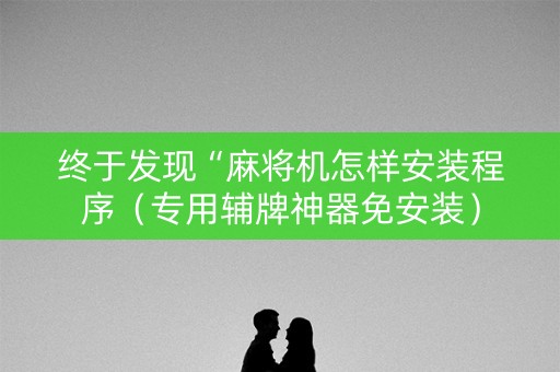 终于发现“麻将机怎样安装程序（专用辅牌神器免安装）