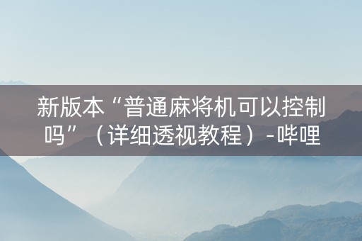新版本“普通麻将机可以控制吗”（详细透视教程）-哔哩哔哩