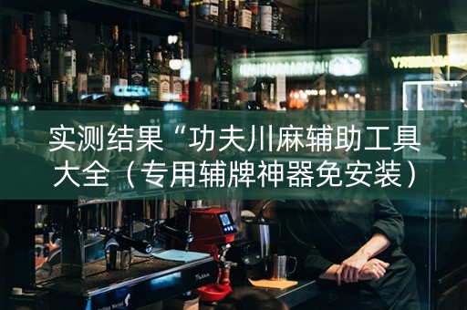 实测结果“功夫川麻辅助工具大全（专用辅牌神器免安装）