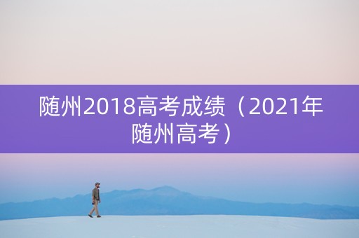 随州2018高考成绩（2021年随州高考）