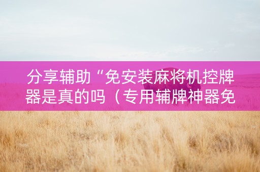 分享辅助“免安装麻将机控牌器是真的吗（专用辅牌神器免安装）