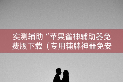 实测辅助“苹果雀神辅助器免费版下载（专用辅牌神器免安装）