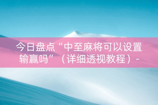 今日盘点“中至麻将可以设置输赢吗”（详细透视教程）-哔哩哔哩