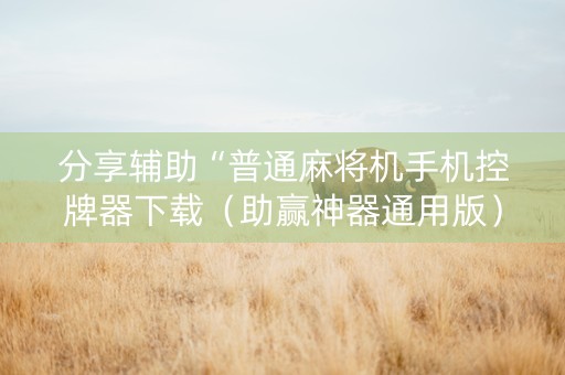 分享辅助“普通麻将机手机控牌器下载（助赢神器通用版）