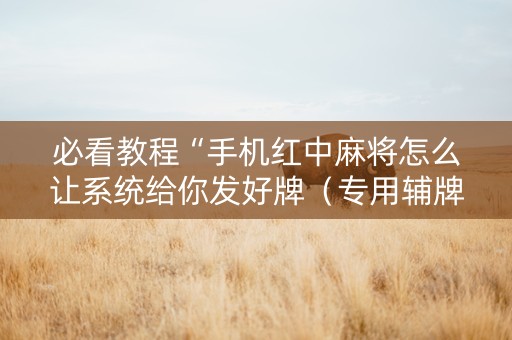 必看教程“手机红中麻将怎么让系统给你发好牌（专用辅牌神器免安装）