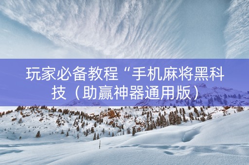 玩家必备教程“手机麻将黑科技（助赢神器通用版）