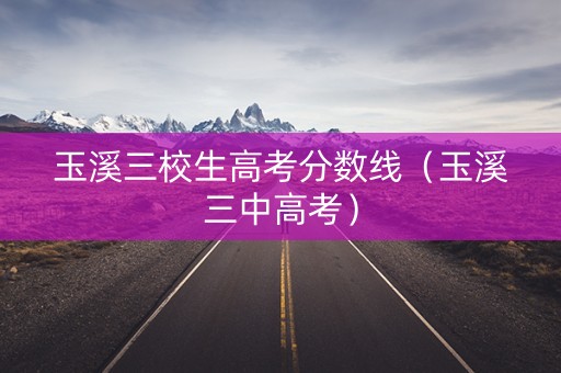 玉溪三校生高考分数线（玉溪三中高考）