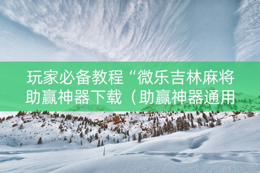 玩家必备教程“微乐吉林麻将助赢神器下载（助赢神器通用版）