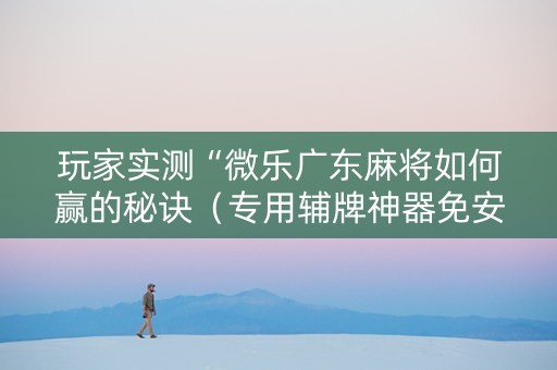 玩家实测“微乐广东麻将如何赢的秘诀（专用辅牌神器免安装）