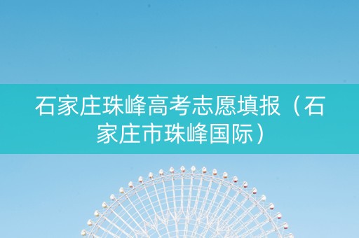 石家庄珠峰高考志愿填报（石家庄市珠峰国际）