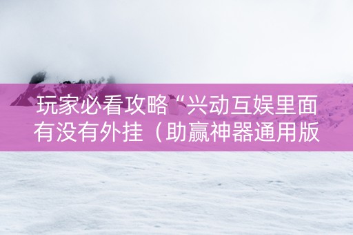 玩家必看攻略“兴动互娱里面有没有外挂（助赢神器通用版）
