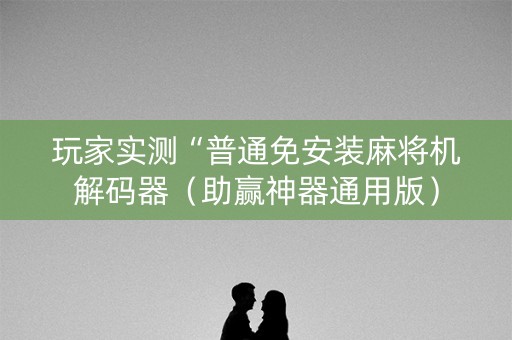 玩家实测“普通免安装麻将机解码器（助赢神器通用版）