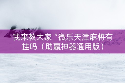 我来教大家“微乐天津麻将有挂吗（助赢神器通用版）