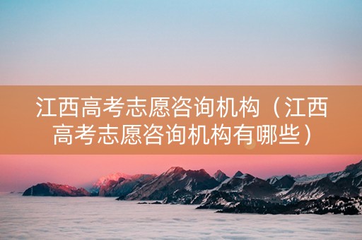 江西高考志愿咨询机构（江西高考志愿咨询机构有哪些）