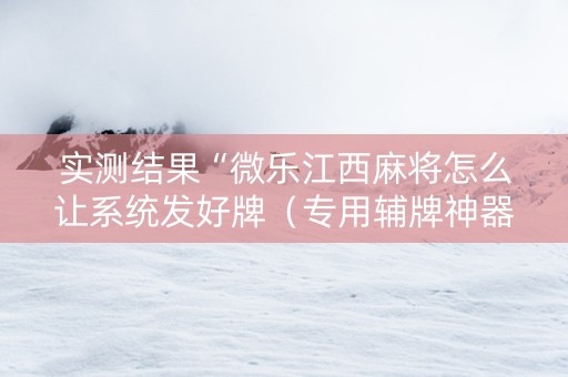实测结果“微乐江西麻将怎么让系统发好牌（专用辅牌神器免安装）