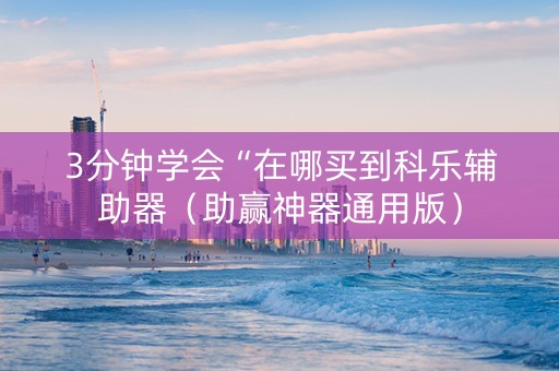 3分钟学会“在哪买到科乐辅助器（助赢神器通用版）