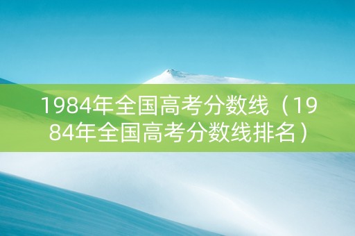 1984年全国高考分数线（1984年全国高考分数线排名）