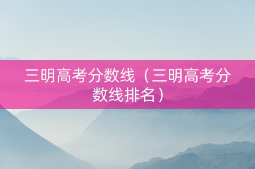 三明高考分数线（三明高考分数线排名）