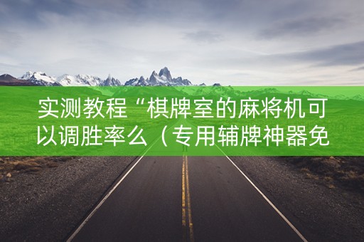 实测教程“棋牌室的麻将机可以调胜率么（专用辅牌神器免安装）